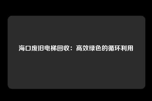 海口废旧电梯回收:高效绿色的循环利用