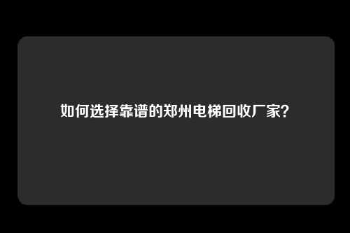 如何选择靠谱的郑州电梯回收厂家?