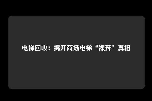 电梯回收：揭开商场电梯“裸奔”真相