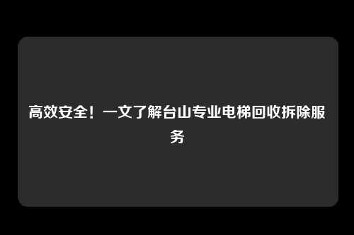 高效安全！一文了解台山专业电梯回收拆除服务