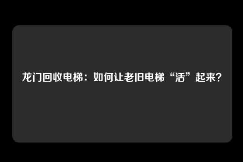 龙门回收电梯：如何让老旧电梯“活”起来？