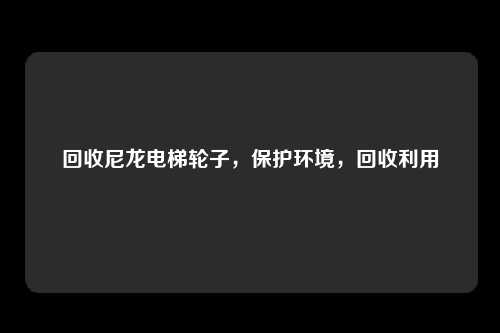 回收尼龙电梯轮子，保护环境，回收利用