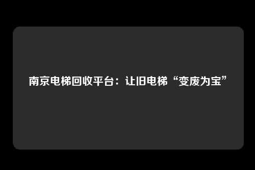 南京电梯回收平台：让旧电梯“变废为宝”