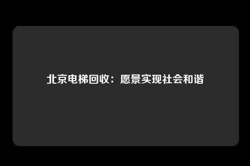 北京电梯回收：愿景实现社会和谐