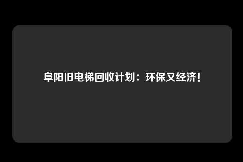 阜阳旧电梯回收计划:环保又经济!