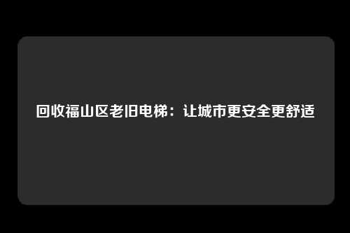 回收福山区老旧电梯：让城市更安全更舒适