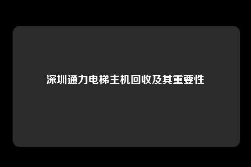深圳通力电梯主机回收及其重要性