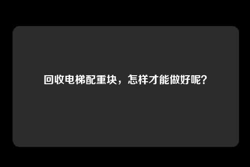 回收电梯配重块，怎样才能做好呢？