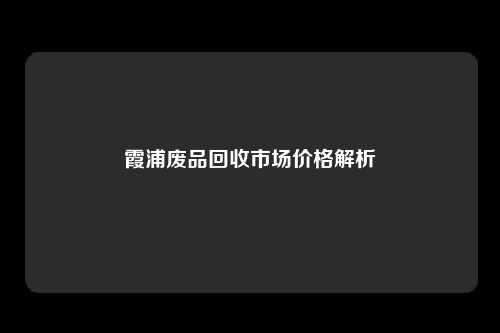 霞浦废品回收市场价格解析