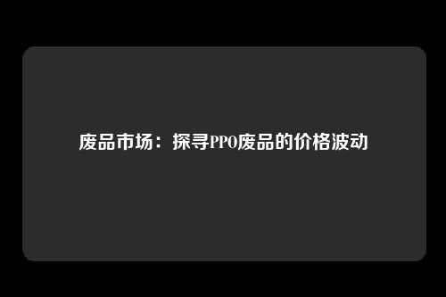 废品市场：探寻PPO废品的价格波动