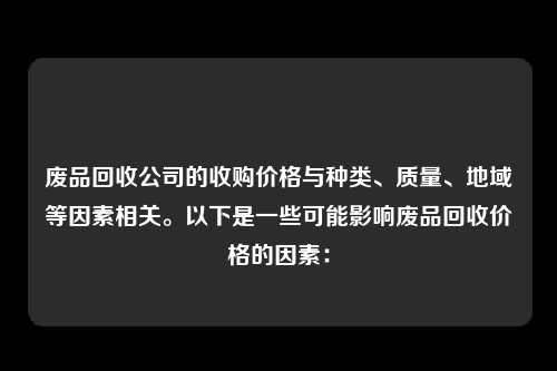 废品回收公司的收购价格与种类、质量、地域等因素相关。以下是一些可能影响废品回收价格的因素：