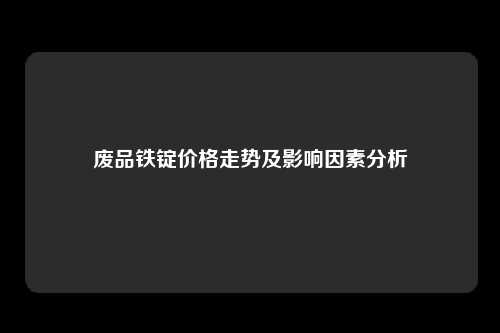 废品铁锭价格走势及影响因素分析