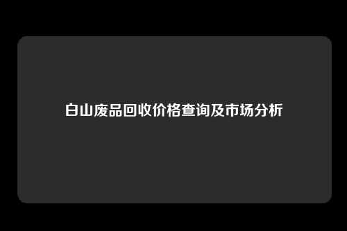 白山废品回收价格查询及市场分析