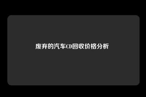 废弃的汽车CD回收价格分析 