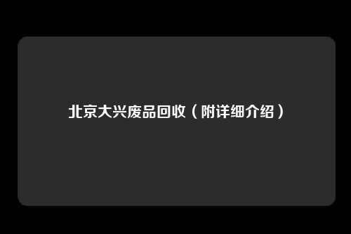 北京大兴废品回收（附详细介绍）