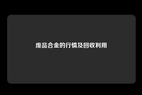废品合金的行情及回收利用