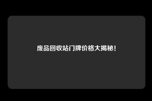 废品回收站门牌价格大揭秘!
