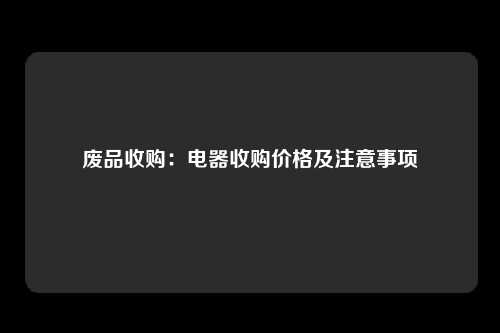 废品收购：电器收购价格及注意事项