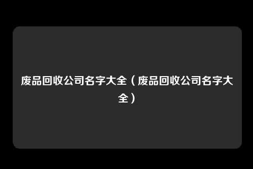 废品回收公司名字大全（废品回收公司名字大全）