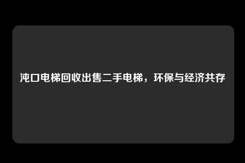 沌口电梯回收出售二手电梯,环保与经济共存