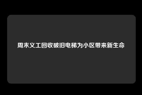 周末义工回收破旧电梯为小区带来新生命