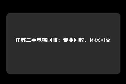 江苏二手电梯回收：专业回收、环保可靠