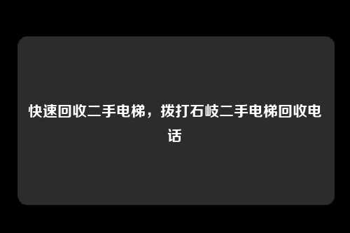 快速回收二手电梯，拨打石岐二手电梯回收电话
