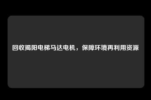回收揭阳电梯马达电机,保障环境再利用资源