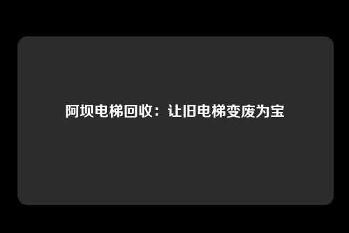 阿坝电梯回收：让旧电梯变废为宝