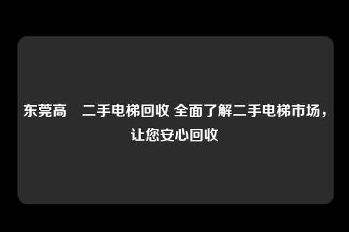 东莞高埗二手电梯回收 全面了解二手电梯市场，让您安心回收
