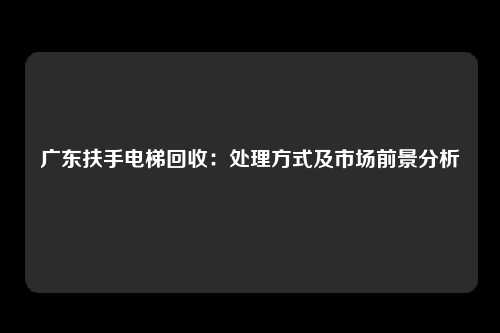 广东扶手电梯回收：处理方式及市场前景分析