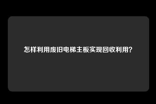怎样利用废旧电梯主板实现回收利用？