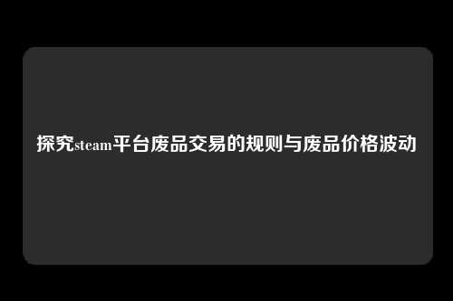 探究steam平台废品交易的规则与废品价格波动