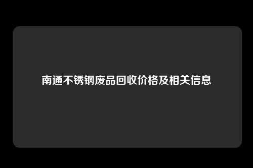 南通不锈钢废品回收价格及相关信息