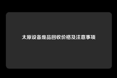 太原设备废品回收价格及注意事项
