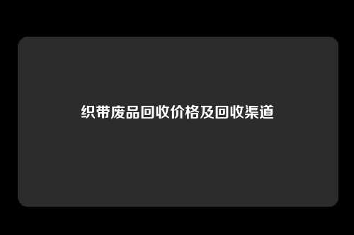 织带废品回收价格及回收渠道