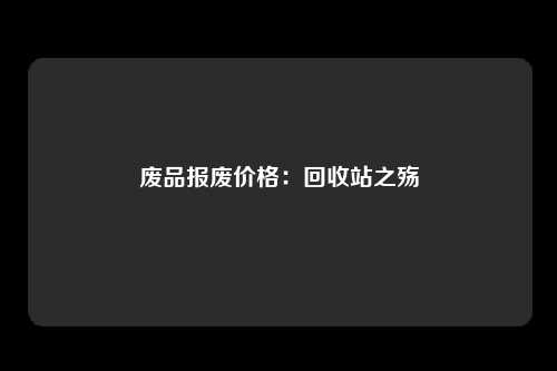 废品报废价格：回收站之殇