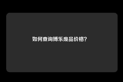 如何查询博乐废品价格？ 