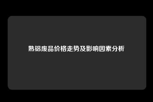 熟铝废品价格走势及影响因素分析