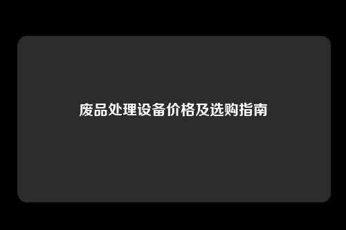 废品处理设备价格及选购指南