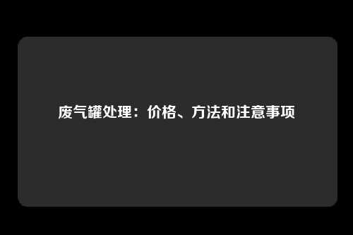 废气罐处理：价格、方法和注意事项