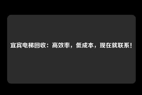 宜宾电梯回收：高效率，低成本，现在就联系！