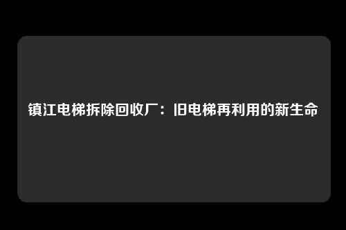 镇江电梯拆除回收厂：旧电梯再利用的新生命