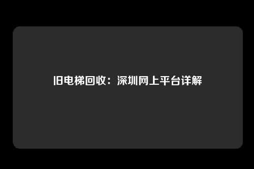 旧电梯回收：深圳网上平台详解
