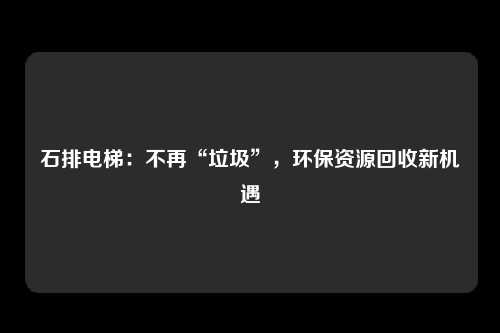 石排电梯：不再“垃圾”，环保资源回收新机遇