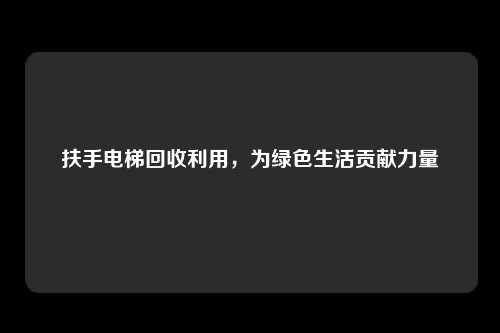 扶手电梯回收利用，为绿色生活贡献力量