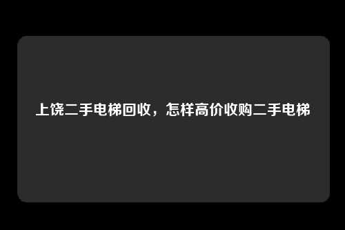 上饶二手电梯回收，怎样高价收购二手电梯