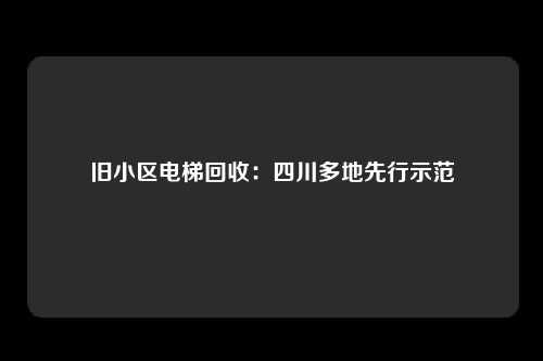 旧小区电梯回收：四川多地先行示范