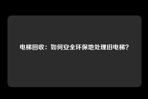 电梯回收：如何安全环保地处理旧电梯？