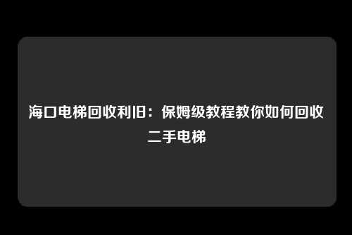 海口电梯回收利旧：保姆级教程教你如何回收二手电梯